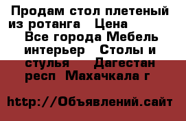 Продам стол плетеный из ротанга › Цена ­ 34 300 - Все города Мебель, интерьер » Столы и стулья   . Дагестан респ.,Махачкала г.